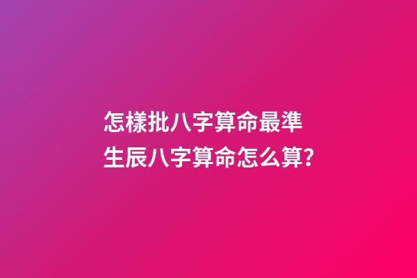 怎樣批八字算命最準 生辰八字算命怎么算？